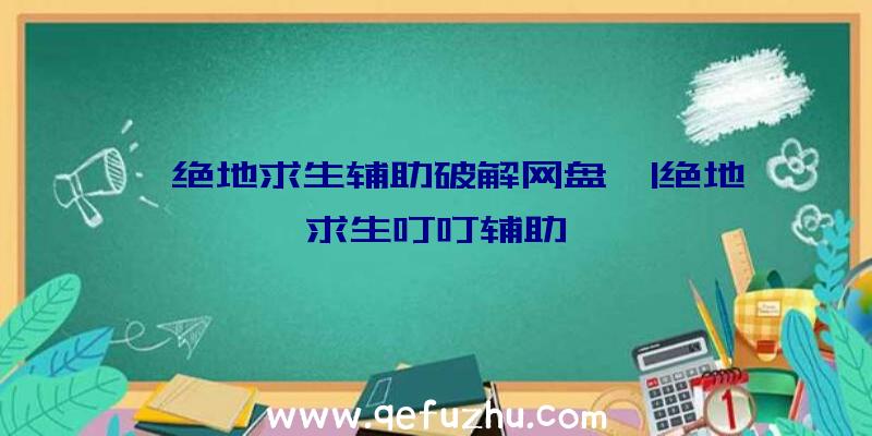 「绝地求生辅助破解网盘」|绝地求生叮叮辅助